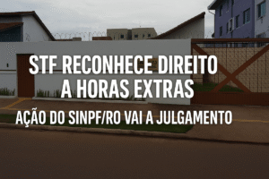 STF Reconhece Direito a Horas Extras Ação do SINPF-RO Vai a Julgamento